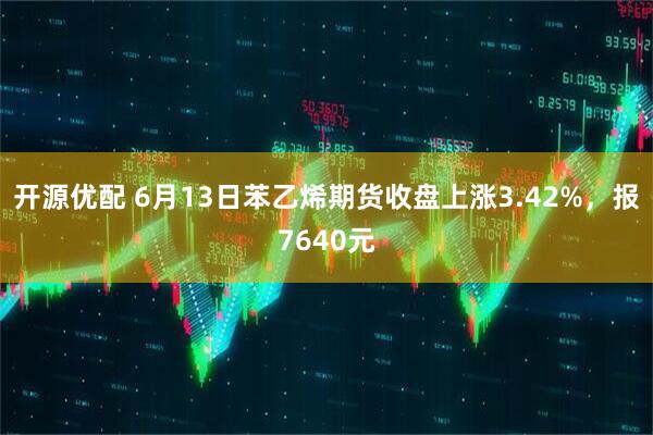 开源优配 6月13日苯乙烯期货收盘上涨3.42%，报7640元
