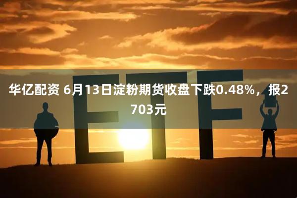 华亿配资 6月13日淀粉期货收盘下跌0.48%，报2703元