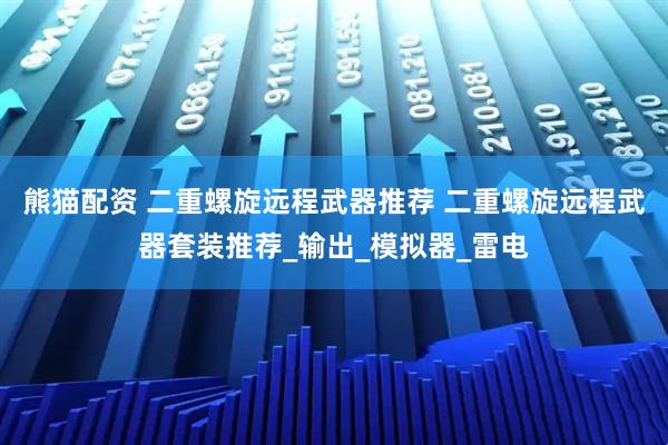 熊猫配资 二重螺旋远程武器推荐 二重螺旋远程武器套装推荐_输出_模拟器_雷电