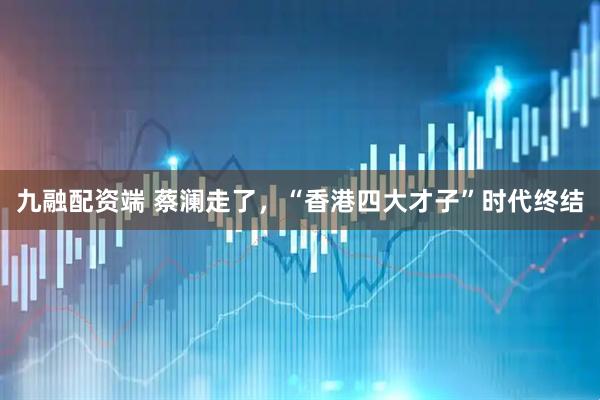 九融配资端 蔡澜走了，“香港四大才子”时代终结