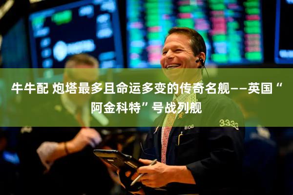 牛牛配 炮塔最多且命运多变的传奇名舰——英国“阿金科特”号战列舰