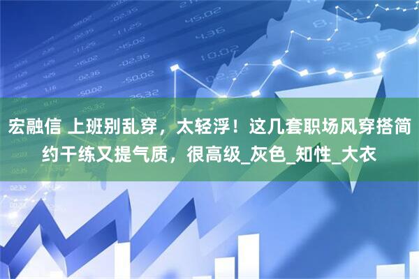宏融信 上班别乱穿，太轻浮！这几套职场风穿搭简约干练又提气质，很高级_灰色_知性_大衣