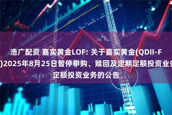浩广配资 嘉实黄金LOF: 关于嘉实黄金(QDII-FOF-LOF)2025年8月25日暂停申购、赎回及定期定额投资业务的公告