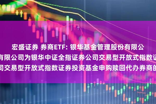 宏盛证券 券商ETF: 银华基金管理股份有限公司关于增加招商证券股份有限公司为银华中证全指证券公司交易型开放式指数证券投资基金申购赎回代办券商的公告