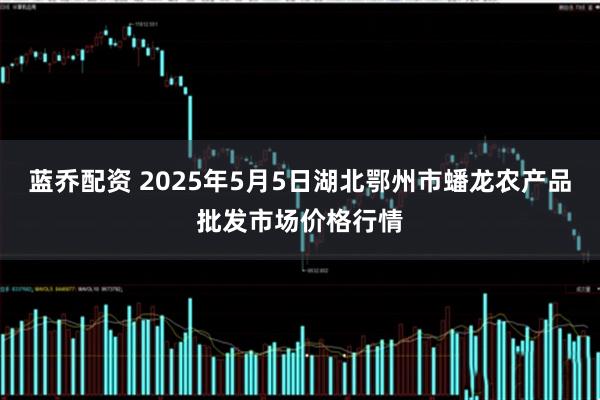 蓝乔配资 2025年5月5日湖北鄂州市蟠龙农产品批发市场价格行情