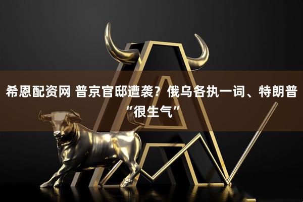 希恩配资网 普京官邸遭袭？俄乌各执一词、特朗普“很生气”