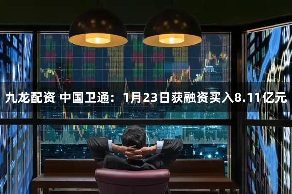 九龙配资 中国卫通：1月23日获融资买入8.11亿元