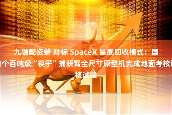 九融配资端 对标 SpaceX 星舰回收模式：国内首个百吨级“筷子”捕获臂全尺寸原型机完成地面考核试验