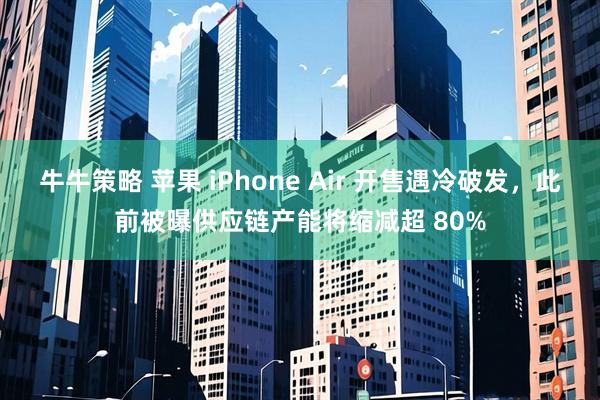 牛牛策略 苹果 iPhone Air 开售遇冷破发，此前被曝供应链产能将缩减超 80%